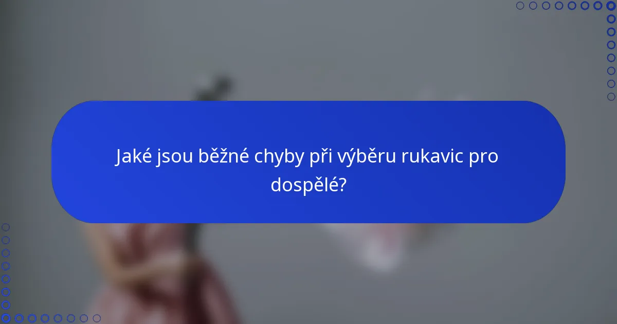 Jaké jsou běžné chyby při výběru rukavic pro dospělé?