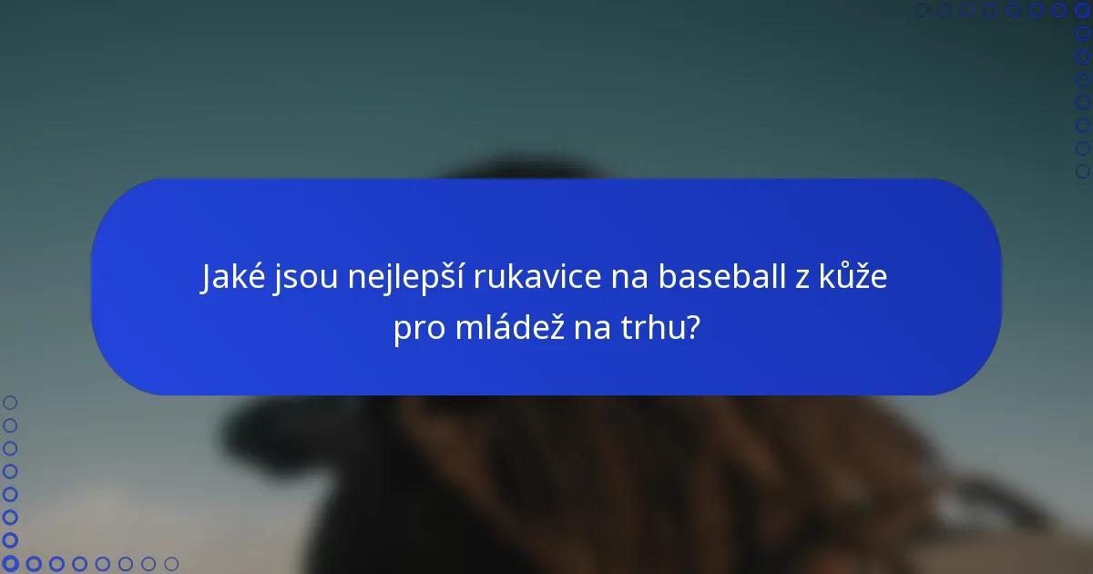 Jaké jsou nejlepší rukavice na baseball z kůže pro mládež na trhu?
