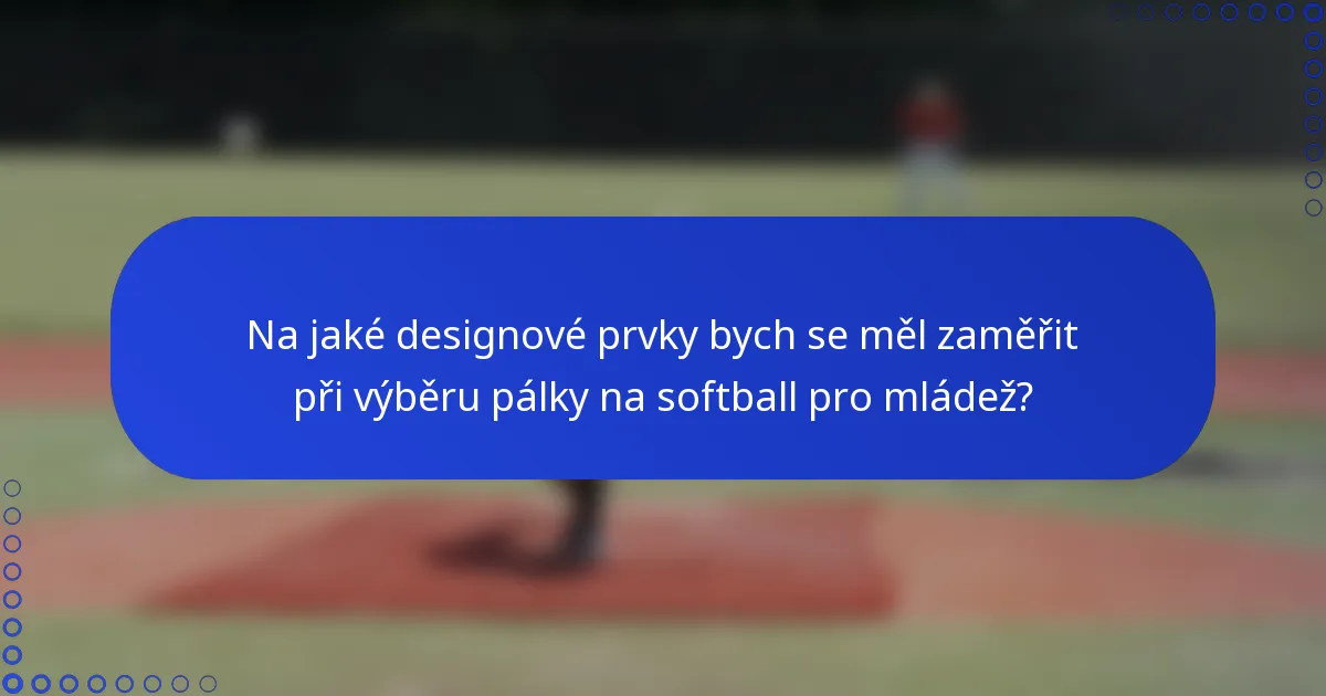 Na jaké designové prvky bych se měl zaměřit při výběru pálky na softball pro mládež?